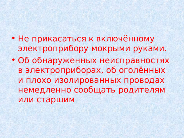 Не прикасаться к включённому электроприбору мокрыми руками.  Об обнаруженных неисправностях в электроприборах, об оголённых и плохо изолированных проводах немедленно сообщать родителям или старшим  