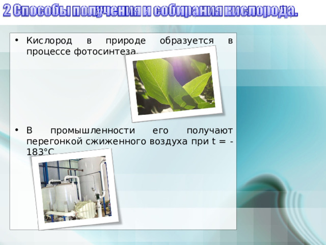 Кислород в природе образуется в процессе фотосинтеза. В промышленности его получают перегонкой сжиженного воздуха при t = -183° C .  
