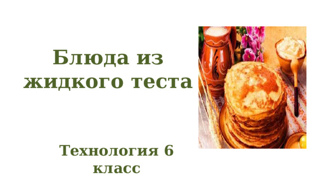 Блюда из жидкого теста Технология 6 класс 