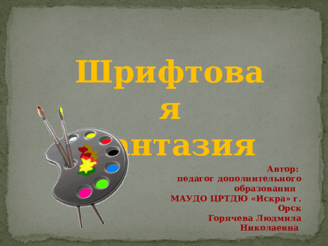 Шрифтовая  фантазия Автор: педагог дополнительного образования МАУДО ЦРТДЮ «Искра» г. Орск  Горячева Людмила Николаевна 