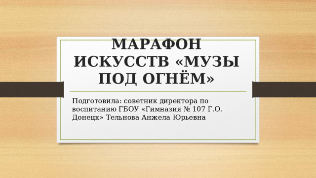 МАРАФОН ИСКУССТВ «МУЗЫ ПОД ОГНЁМ» Подготовила: советник директора по воспитанию ГБОУ «Гимназия № 107 Г.О. Донецк» Тельнова Анжела Юрьевна 