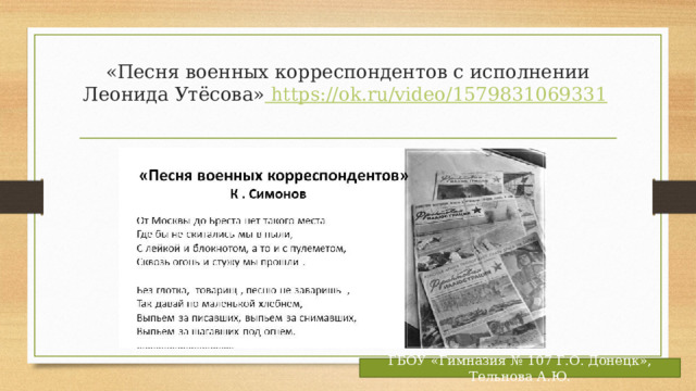 «Песня военных корреспондентов с исполнении Леонида Утёсова» https://ok.ru/video/1579831069331    ГБОУ «Гимназия № 107 Г.О. Донецк», Тельнова А.Ю. 