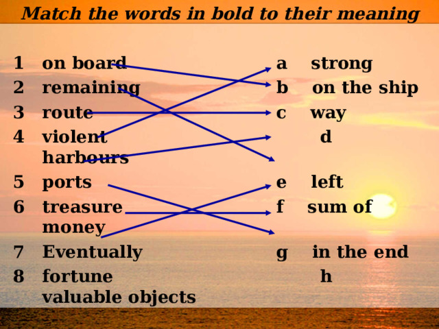 Match the words in bold to their meaning  on board     a strong remaining     b on the ship route      c way violent      d harbours ports      e left treasure     f sum of money Eventually     g in the end fortune      h valuable objects       