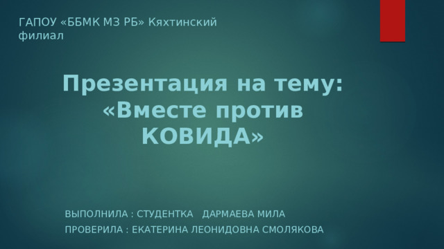 ГАПОУ «ББМК МЗ РБ» Кяхтинский филиал Презентация на тему: «Вместе против КОВИДА» Выполнила : студентка Дармаева мила Проверила : Екатерина Леонидовна Смолякова 