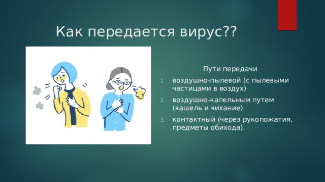 Как передается вирус?? Пути передачи воздушно-пылевой (с пылевыми частицами в воздух) воздушно-капельным путем (кашель и чихание) контактный (через рукопожатия, предметы обихода). 