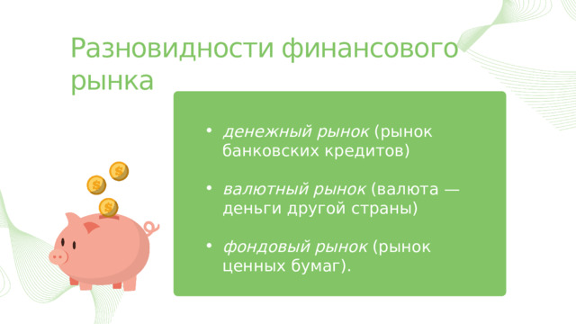 Разновидности финансового рынка денежный рынок  (рынок банковских кредитов) валютный рынок  (валюта — деньги другой страны) фондовый рынок  (рынок ценных бумаг). 