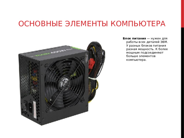 ОСНОВНЫЕ ЭЛЕМЕНТЫ КОМПЬЮТЕРА Блок питания  — нужен для работы всех деталей ЭВМ. У разных блоков питания разная мощность. К более мощным подсоединяют больше элементов компьютера.  