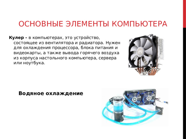 ОСНОВНЫЕ ЭЛЕМЕНТЫ КОМПЬЮТЕРА Кулер - в компьютерах, это устройство, состоящее из вентилятора и радиатора. Нужен для охлаждения процессора, блока питания и видеокарты, а также вывода горячего воздуха из корпуса настольного компьютера, сервера или ноутбука. Водяное охлаждение  