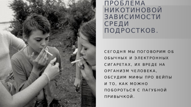 Проблема никотиновой зависимости среди подростков. Сегодня мы поговорим об обычных и электронных сигаретах, их вреде на организм человека, обсудим мифы про вейпы и то, как можно побороться с пагубной привычкой. 
