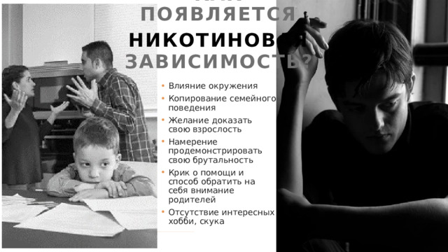 Как появляется никотиновая  зависимость? Влияние окружения Копирование семейного поведения Желание доказать свою взрослость Намерение продемонстрировать свою брутальность Крик о помощи и способ обратить на себя внимание родителей Отсутствие интересных хобби, скука 