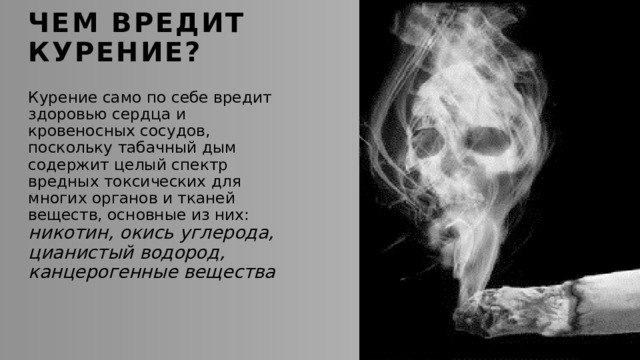 Чем вредит курение? Курение само по себе вредит здоровью сердца и кровеносных сосудов, поскольку табачный дым содержит целый спектр вредных токсических для многих органов и тканей веществ, основные из них: никотин, окись углерода, цианистый водород, канцерогенные вещества 