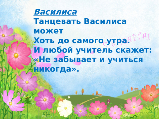 Василиса Танцевать Василиса может Хоть до самого утра. И любой учитель скажет:  «Не забывает и учиться никогда». 