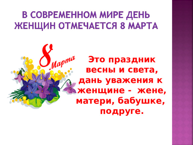 Это праздник весны и света, дань уважения к женщине - жене, матери, бабушке, подруге. 