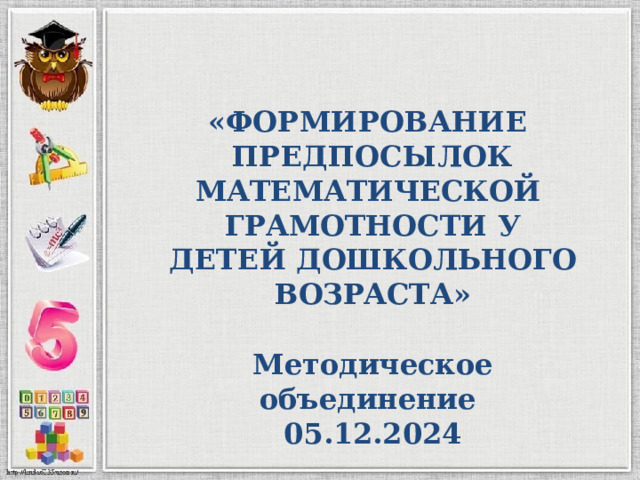   « ФОРМИРОВАНИЕ ПРЕДПОСЫЛОК МАТЕМАТИЧЕСКОЙ ГРАМОТНОСТИ У ДЕТЕЙ ДОШКОЛЬНОГО ВОЗРАСТА »  Методическое объединение 05.12.2024           