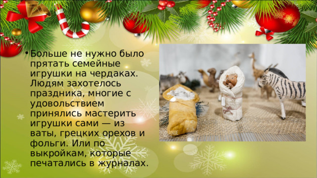 Больше не нужно было прятать семейные игрушки на чердаках. Людям захотелось праздника, многие с удовольствием принялись мастерить игрушки сами — из ваты, грецких орехов и фольги. Или по выкройкам, которые печатались в журналах. 