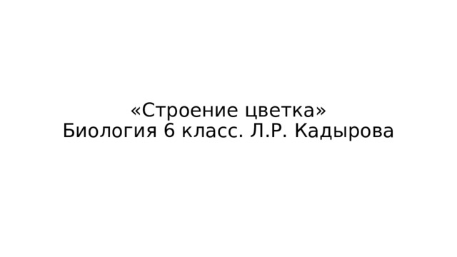 «Строение цветка»  Биология 6 класс. Л.Р. Кадырова   