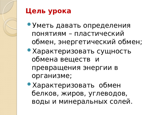 Цель урока Уметь давать определения понятиям – пластический обмен, энергетический обмен; Характеризовать сущность обмена веществ и превращения энергии в организме; Характеризовать обмен белков, жиров, углеводов, воды и минеральных солей. 