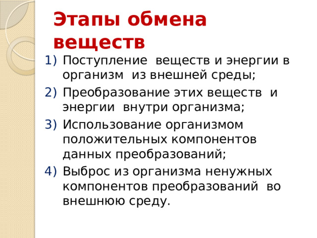 Этапы обмена веществ Поступление веществ и энергии в организм из внешней среды; Преобразование этих веществ и энергии внутри организма; Использование организмом положительных компонентов данных преобразований; Выброс из организма ненужных компонентов преобразований во внешнюю среду. 
