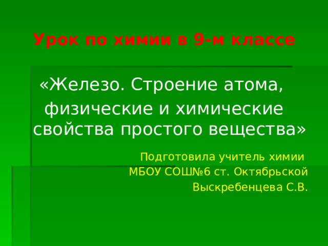 Урок по химии в 9-м классе «Железо. Строение атома, физические и химические свойства простого вещества» Подготовила учитель химии МБОУ СОШ№6 ст. Октябрьской Выскребенцева С.В. 