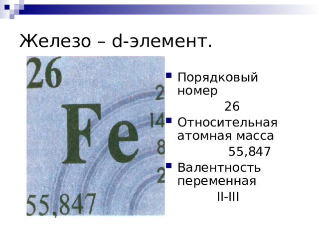 Железо – d-элемент. Порядковый номер  26 Относительная атомная масса  55,847 Валентность переменная  II-III 