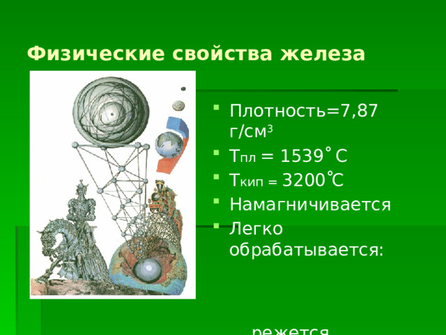 Физические свойства железа Плотность=7,87 г/см 3 Т пл = 1539 ْ С Т кип = 3200 ْ С Намагничивается Легко обрабатывается: режется, прокатывается,  куётся 
