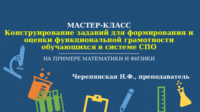 Мастер-класс  Конструирование заданий для формирования и оценки функциональной грамотности обучающихся в системе СПО   на примере математики и ФИЗИКИ  Черепянская Н.Ф., преподаватель  
