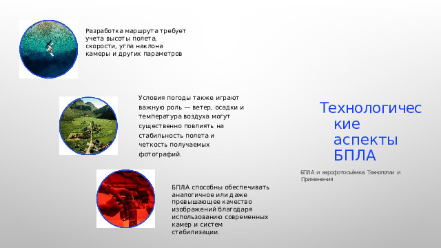 Разработка маршрута требует учета высоты полета, скорости, угла наклона камеры и других параметров Условия погоды также играют важную роль — ветер, осадки и температура воздуха могут существенно повлиять на стабильность полета и четкость получаемых фотографий. Технологические аспекты  БПЛА БПЛА  и  аэрофотосъёмка:  Технологии  и  Применения БПЛА способны обеспечивать аналогичное или даже превышающее качество изображений благодаря использованию современных камер и систем стабилизации. 