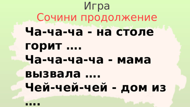 Игра Сочини продолжение Ча-ча-ча - на столе горит ….  Ча-ча-ча-ча - мама вызвала ….  Чей-чей-чей - дом из ….  Чу-чу-чу – чаю я …. Чит-чит-чит - в двери кто ….. 