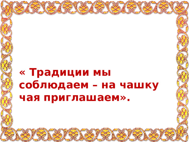 « Традиции мы соблюдаем – на чашку чая приглашаем». 