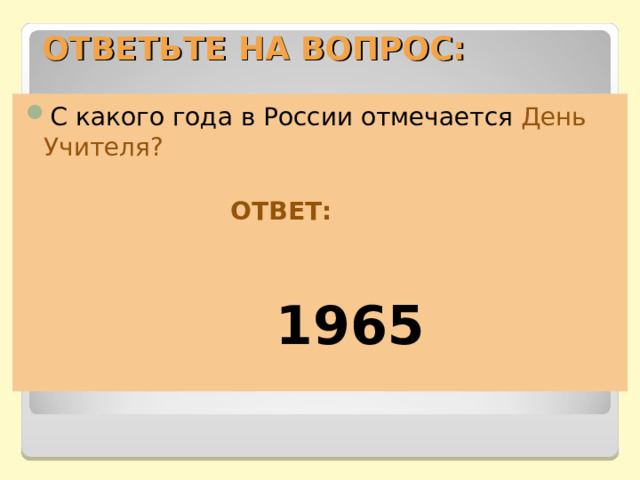 ОТВЕТЬТЕ НА ВОПРОС: С какого года в России отмечается День Учителя?   ОТВЕТ:    1965  
