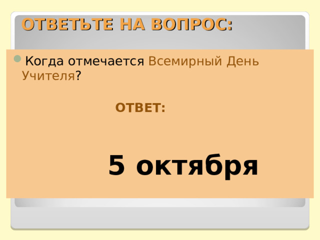 ОТВЕТЬТЕ НА ВОПРОС: Когда отмечается Всемирный День Учителя ?   ОТВЕТ:    5 октября  