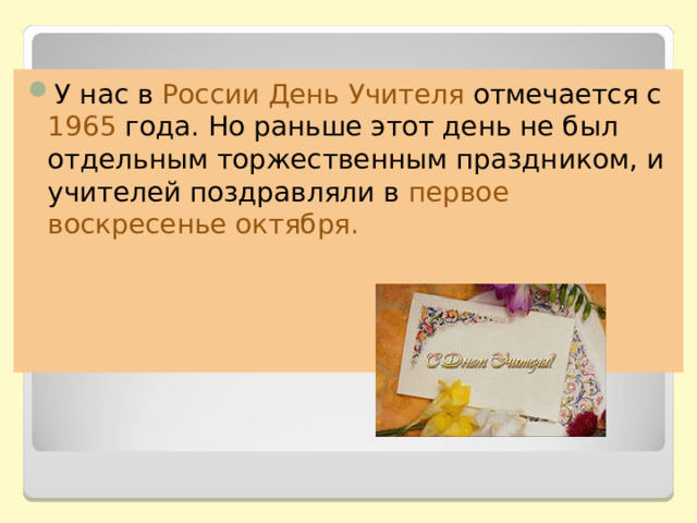 У нас в России День Учителя отмечается с 1965 года. Но раньше этот день не был отдельным торжественным праздником, и учителей поздравляли в первое воскресенье октября. 