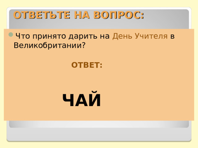ОТВЕТЬТЕ НА ВОПРОС: Что принято дарить на День Учителя в Великобритании?   ОТВЕТ:  ЧАЙ 