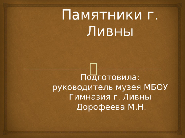 Памятники г. Ливны    Подготовила: руководитель музея МБОУ Гимназия г. Ливны  Дорофеева М.Н. 