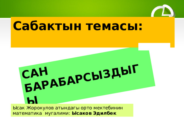 САН БАРАБАРСЫЗДЫГЫ Сабактын темасы: Ысак Жорокулов атындагы орто мектебинин математика мугалими: Ысаков Эдилбек 