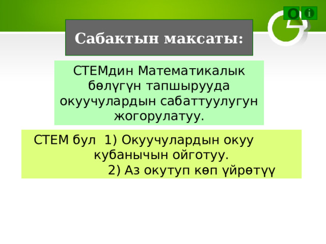 Ο Сабактын максаты: СТЕМдин Математикалык бөлүгүн тапшырууда окуучулардын сабаттуулугун жогорулатуу. СТЕМ бул 1) Окуучулардын окуу  кубанычын ойготуу.  2) Аз окутуп көп үйрөтүү 