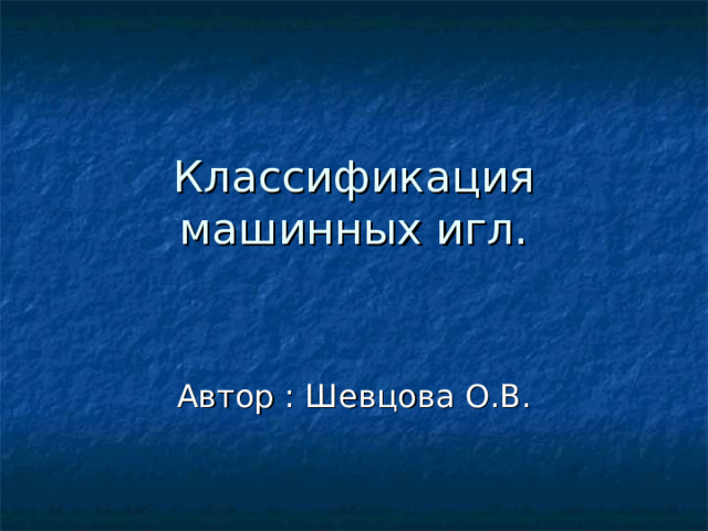 Классификация машинных игл. Автор : Шевцова О.В. 
