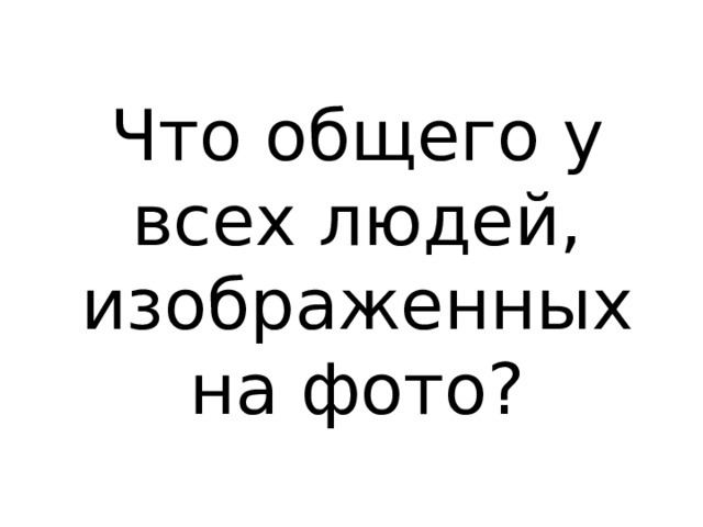 Что общего у всех людей, изображенных на фото? 