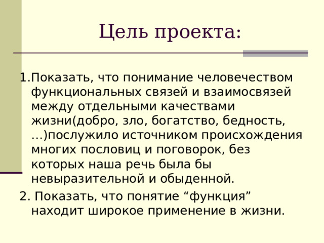 Цель проекта : 1.Показать, что понимание человечеством функциональных связей и взаимосвязей между отдельными качествами жизни(добро, зло, богатство, бедность,…)послужило источником происхождения многих пословиц и поговорок, без которых наша речь была бы невыразительной и обыденной. 2. Показать, что понятие “ функция ” находит широкое применение в жизни. 