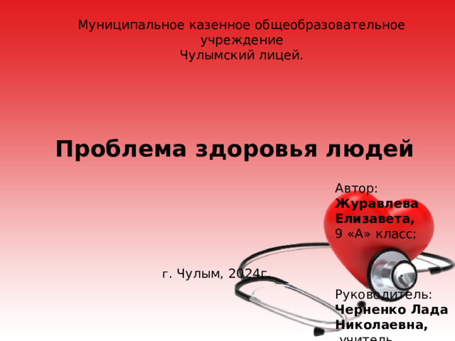 Муниципальное казенное общеобразовательное учреждение Чулымский лицей. Проблема здоровья людей   Автор: Журавлева Елизавета, 9 «А» класс; Руководитель: Черненко Лада Николаевна,  учитель географии высшей квалификационной категории. г . Чулым, 2024г. 