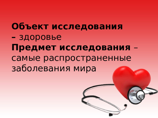 Объект исследования –  здоровье Предмет исследования – самые распространенные заболевания мира 
