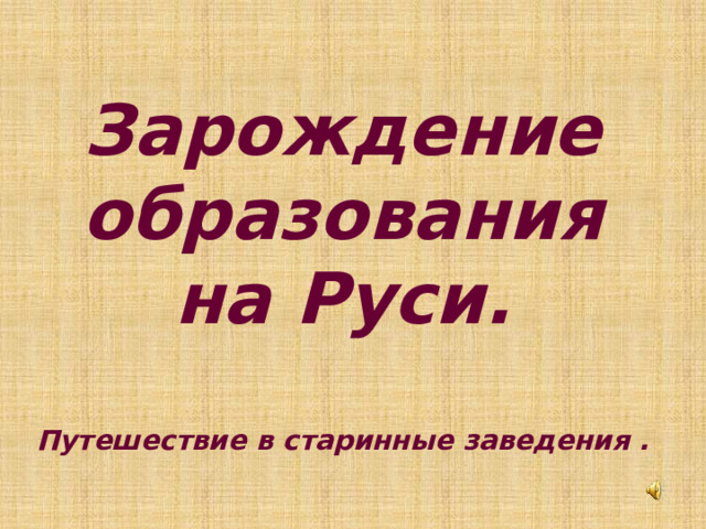 Зарождение образования на Руси.   Путешествие в старинные заведения . 
