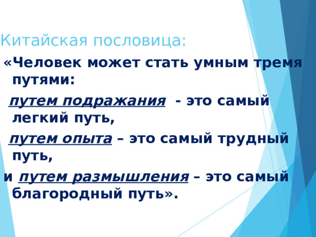 Китайская пословица: «Человек может стать умным тремя путями:  путем подражания - это самый легкий путь,  путем опыта – это самый трудный путь, и путем размышления – это самый благородный путь». 