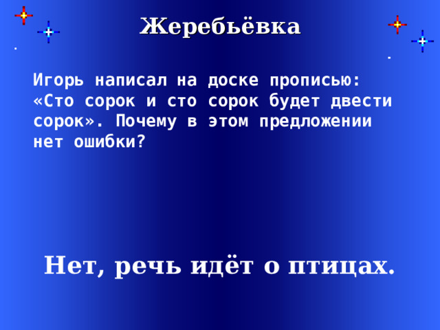 Жеребьёвка  Игорь написал на доске прописью: «Сто сорок и сто сорок будет двести сорок». Почему в этом предложении нет ошибки?    Нет, речь идёт о птицах. 