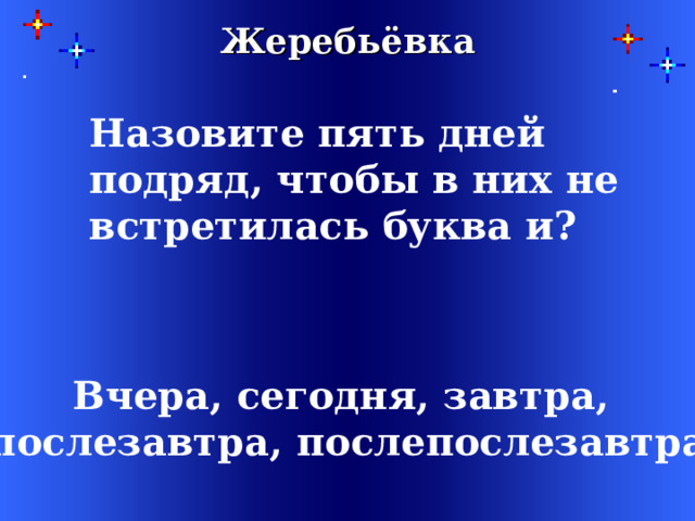 Жеребьёвка  Назовите пять дней подряд, чтобы в них не встретилась буква и?   Вчера, сегодня, завтра, послезавтра, послепослезавтра 