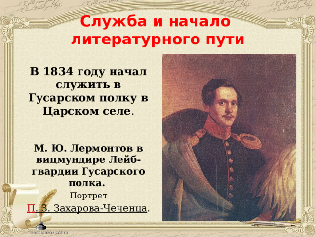 Служба и начало  литературного пути В 1834 году начал служить в Гусарском полку в Царском селе .    М. Ю. Лермонтов в вицмундире Лейб-гвардии Гусарского полка. Портрет П . З. Захарова-Чеченца . 