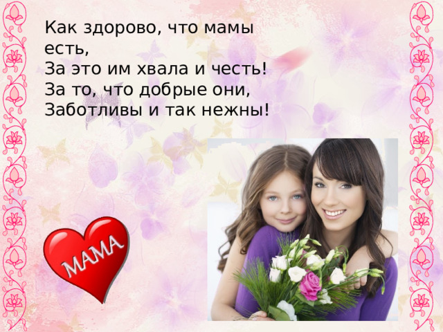   Как здорово, что мамы есть, За это им хвала и честь! За то, что добрые они, Заботливы и так нежны! 