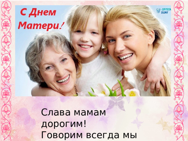   Слава мамам дорогим! Говорим всегда мы им ! 