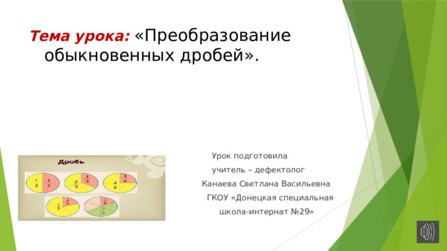 Тема урока: «Преобразование обыкновенных дробей».   Урок подготовила  учитель – дефектолог  Канаева Светлана Васильевна  ГКОУ «Донецкая специальная  школа-интернат №29» 