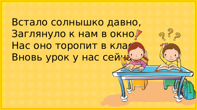 Встало солнышко давно, Заглянуло к нам в окно.  Нас оно торопит в класс,  Вновь урок у нас сейчас!   